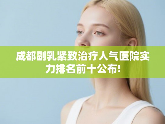 成都副乳紧致治疗人气医院实力排名前十公布!