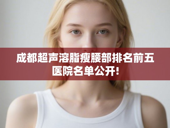 成都超声溶脂瘦腰部排名前五医院名单公开!