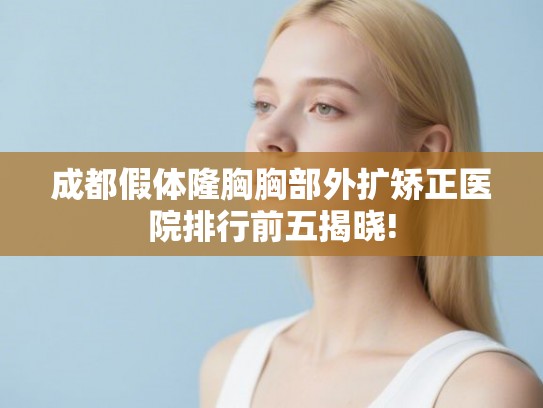 成都假体隆胸胸部外扩矫正医院排行前五揭晓!
