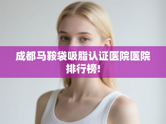 成都马鞍袋吸脂认证医院医院排行榜!