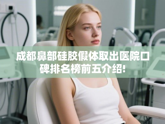 成都鼻部硅胶假体取出医院口碑排名榜前五介绍!