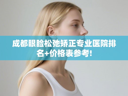 成都眼睑松弛矫正专业医院排名+价格表参考!