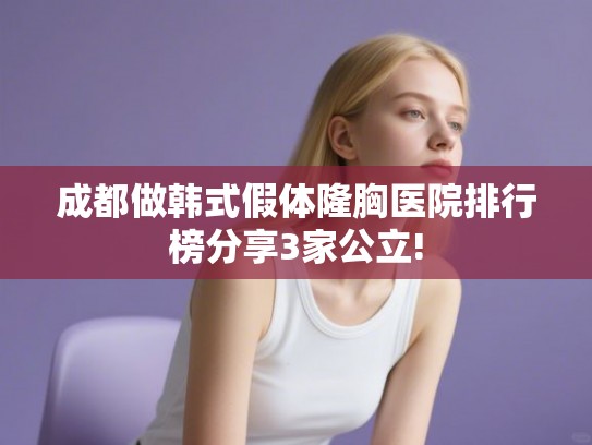 成都做韩式假体隆胸医院排行榜分享3家公立!