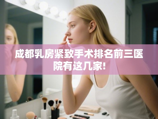 成都乳房紧致手术排名前三医院有这几家!