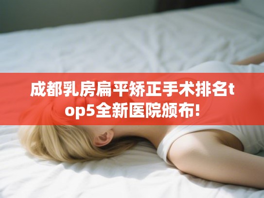 成都乳房扁平矫正手术排名top5全新医院颁布!