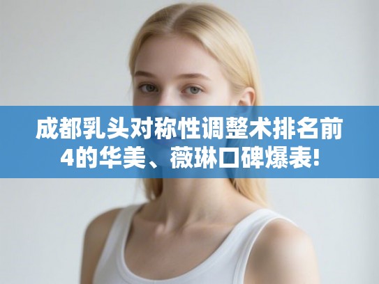 成都乳头对称性调整术排名前4的华美、薇琳口碑爆表!