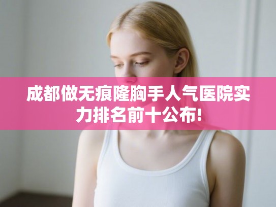 成都做无痕隆胸手人气医院实力排名前十公布!
