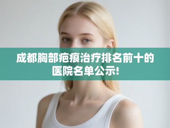 成都胸部疤痕治疗排名前十的医院名单公示!