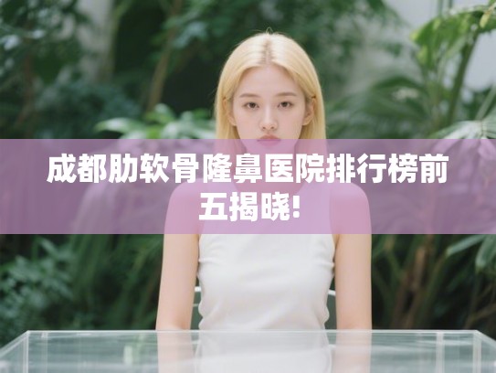 成都肋软骨隆鼻医院排行榜前五揭晓!