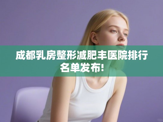成都乳房整形减肥丰医院排行名单发布!