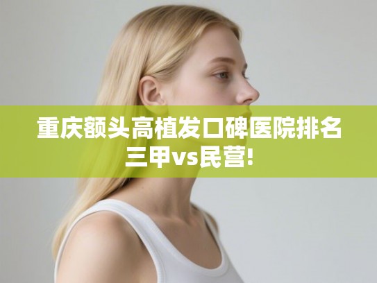 重庆额头高植发口碑医院排名三甲vs民营!