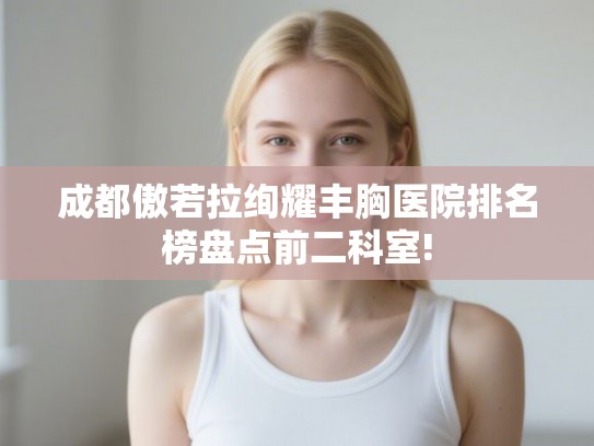 成都傲若拉绚耀丰胸医院排名榜盘点前二科室!