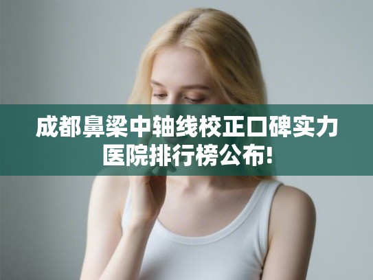 成都鼻梁中轴线校正口碑实力医院排行榜公布!