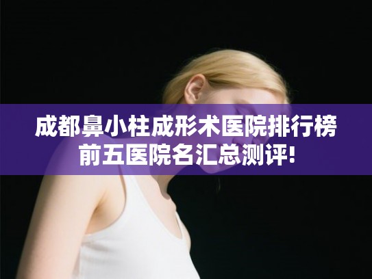 成都鼻小柱成形术医院排行榜前五医院名汇总测评!
