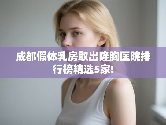 成都假体乳房取出隆胸医院排行榜精选5家!