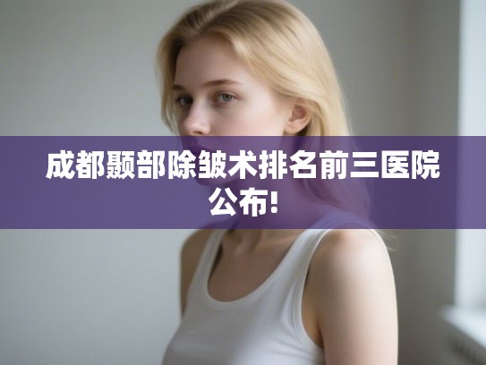 成都颞部除皱术排名前三医院公布!