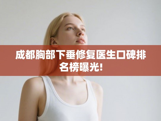 成都胸部下垂修复医生口碑排名榜曝光!