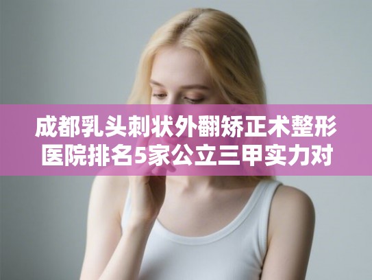 成都乳头刺状外翻矫正术整形医院排名5家公立三甲实力对比!
