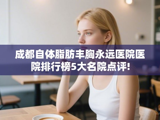 成都自体脂肪丰胸永远医院医院排行榜5大名院点评!