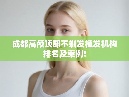 成都高颅顶部不剃发植发机构排名及案例!