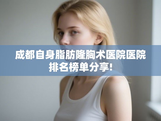 成都自身脂肪隆胸术医院医院排名榜单分享!