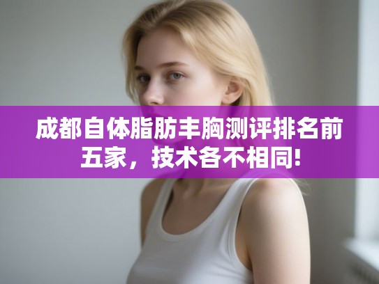 成都自体脂肪丰胸测评排名前五家，技术各不相同!
