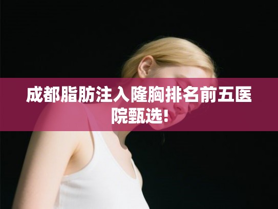 成都脂肪注入隆胸排名前五医院甄选!