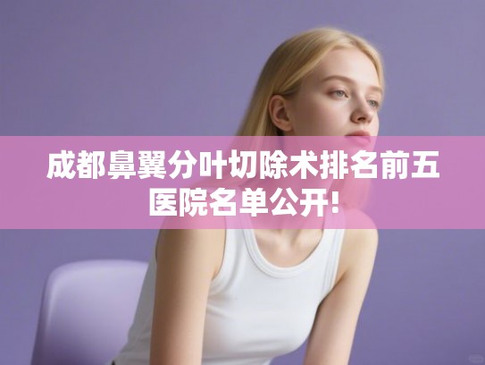 成都鼻翼分叶切除术排名前五医院名单公开!