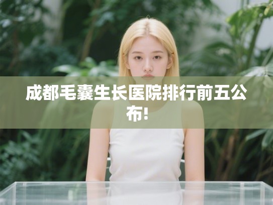 成都毛囊生长医院排行前五公布!