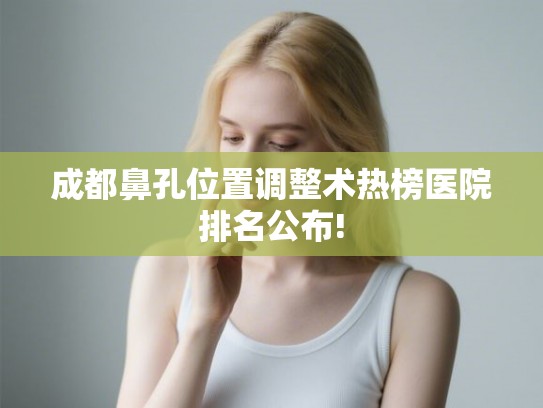 成都鼻孔位置调整术热榜医院排名公布!