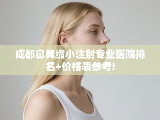 成都鼻翼缩小注射专业医院排名+价格表参考!