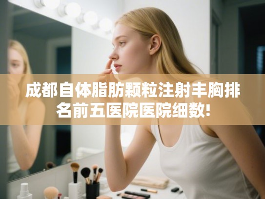 成都自体脂肪颗粒注射丰胸排名前五医院医院细数!
