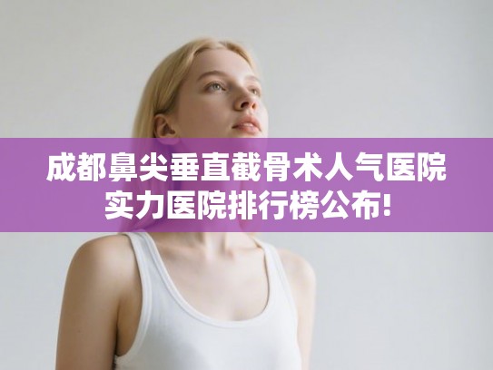 成都鼻尖垂直截骨术人气医院实力医院排行榜公布!