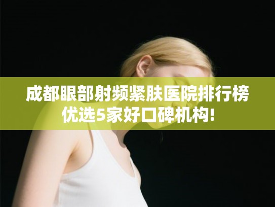 成都眼部射频紧肤医院排行榜优选5家好口碑机构!
