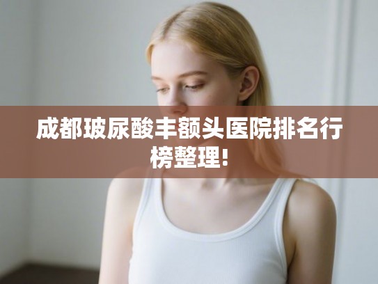 成都玻尿酸丰额头医院排名行榜整理!
