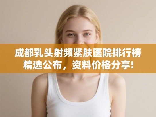 成都乳头射频紧肤医院排行榜精选公布，资料价格分享!