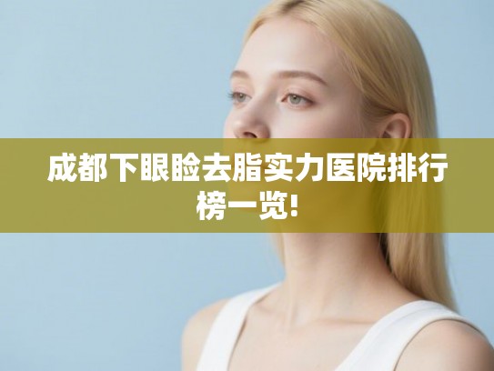 成都下眼睑去脂实力医院排行榜一览!