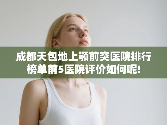 成都天包地上颚前突医院排行榜单前5医院评价如何呢!