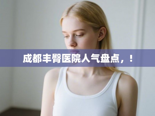 成都丰臀医院人气盘点，!