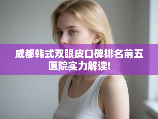 成都韩式双眼皮口碑排名前五医院实力解读!