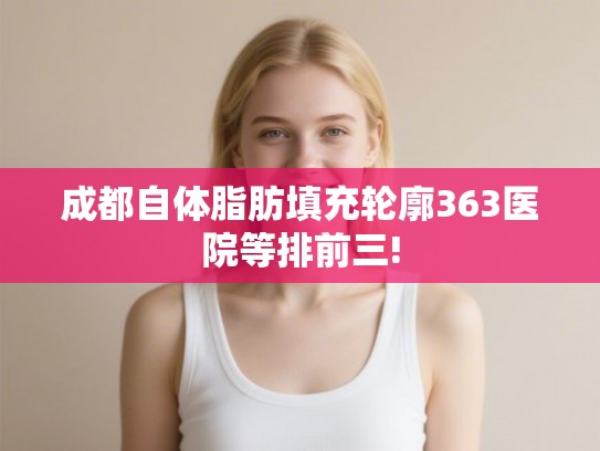 成都自体脂肪填充轮廓363医院等排前三!