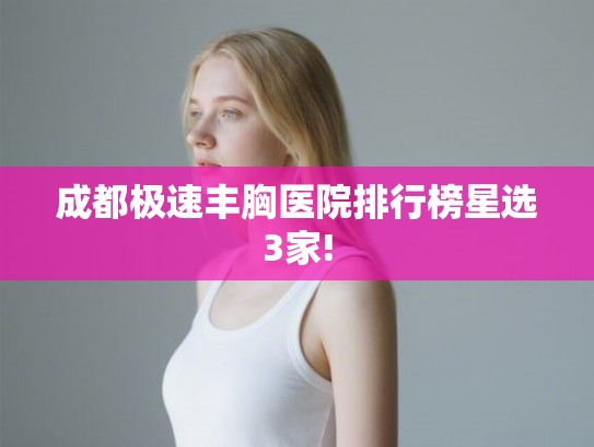 成都极速丰胸医院排行榜星选3家!