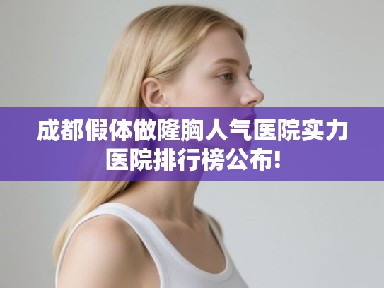 成都假体做隆胸人气医院实力医院排行榜公布!