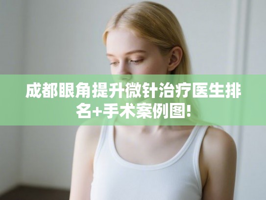 成都眼角提升微针治疗医生排名+手术案例图!