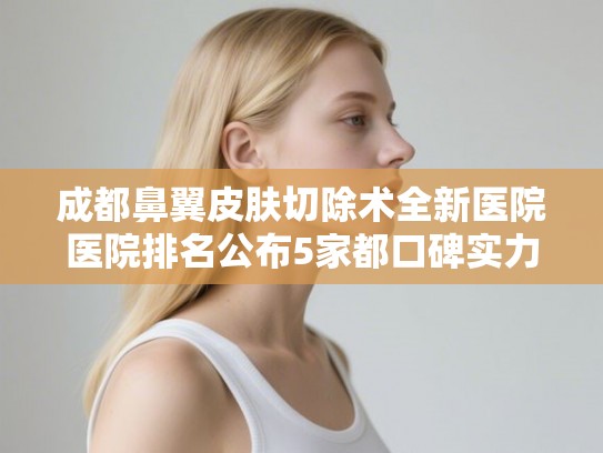 成都鼻翼皮肤切除术全新医院医院排名公布5家都口碑实力兼备!