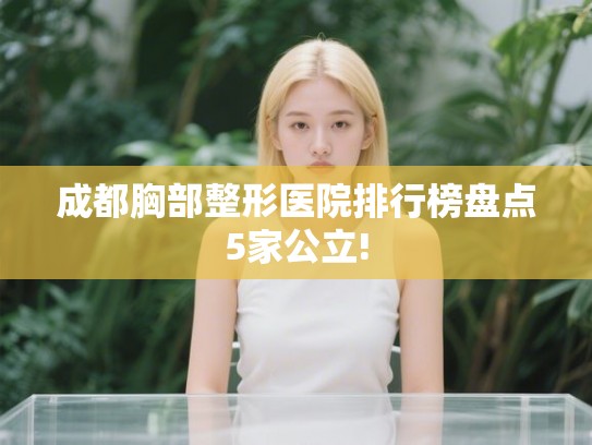 成都胸部整形医院排行榜盘点5家公立!