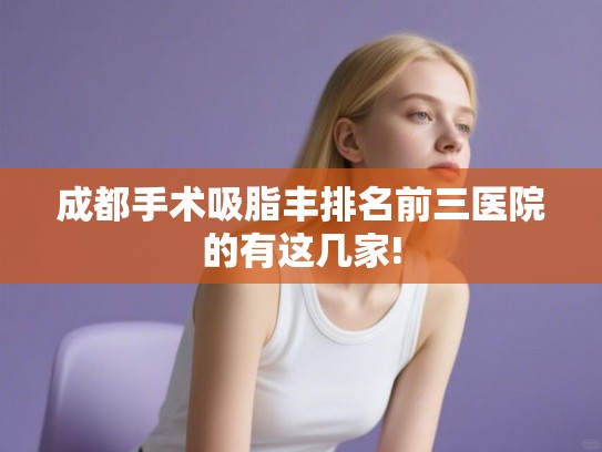 成都手术吸脂丰排名前三医院的有这几家!