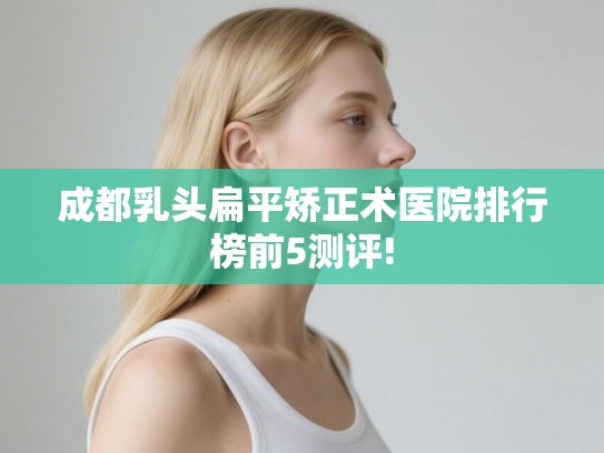 成都乳头扁平矫正术医院排行榜前5测评!