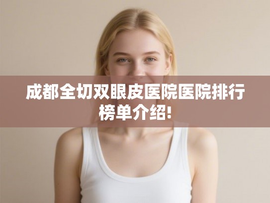 成都全切双眼皮医院医院排行榜单介绍!