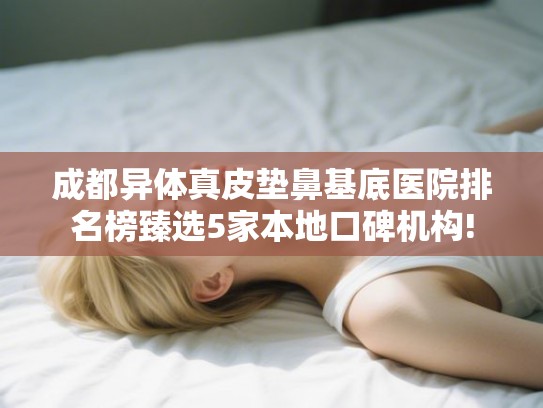 成都异体真皮垫鼻基底医院排名榜臻选5家本地口碑机构!